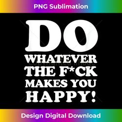 do whatever the fuck makes you happy, funny motivational - Innovative PNG Sublimation Design - Reimagine Your Sublimation Pieces