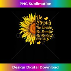 Be Strong Be Brave Be Humble Be Badass Everyday Sunflower - Luxe Sublimation PNG Download - Crafted for Sublimation Excellence