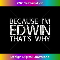 BECAUSE I'M EDWIN THAT'S WHY Fun Funny Gift Idea - Edgy Sublimation Digital File - Customize with Flair