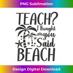 Teach I Thought You Said Beach vintage - Crafted Sublimation Digital Download - Rapidly Innovate Your Artistic Vision