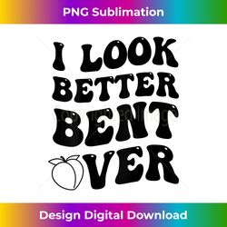 I Look Better Bent Over shirt, Funny I look better bent over - Vibrant Sublimation Digital Download - Lively and Captivating Visuals