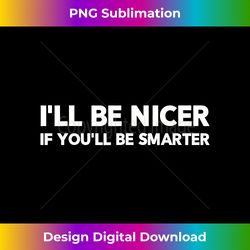 I'll Be Nicer If You'll Be Smarter Funny Sarcastic Humorous - Classic Sublimation PNG File - Channel Your Creative Rebel
