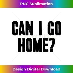 Can I Go Home funny sayings for homebodies - Bespoke Sublimation Digital File - Elevate Your Style with Intricate Details