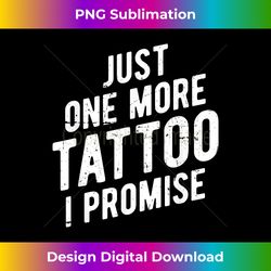 Just One More Tattoo I Promise - Funny Ink - Luxe Sublimation PNG Download - Chic, Bold, and Uncompromising