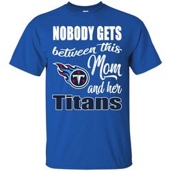 Nobody Gets Between Mom And Her Tennessee Titans T Shirts.jpg