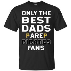 Only The Best Dads Are Fans Pittsburgh Pirates T Shirts, is cool gift 1.jpg