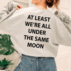 At Least Were All Under The Same Moon Sweatshirt