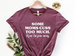 Some Moms Cuss Too Much, Its Me, Im Some Moms, Funny Mom Shirt, Mom Shirt, Mom Life T-Shirt,  I just cuss a lot shirt