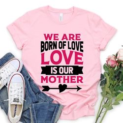 we are born of love , love is our mother shirt, mother baby love shirt, mothers day gift, mommy tee, new mother shirt, f