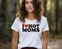 I Love Hot Moms Shirt, Your Mom Shirt, I Heart Hot Moms, MILF T-Shirt, Funny Mom T-Shirt, Hot Mom Humor, Funny Hot Mom