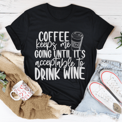 Coffee Keeps Me Going Until Its Acceptable To Drink Wine Tee