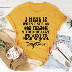 I Hate It When I See An Old Person And Then Realize We Went To High School Together Tee