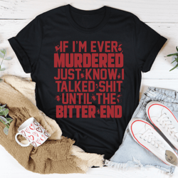 If Im Ever Murdered Just Know I Talked Smack Until The Bitter End Tee