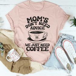 Moms Dont Need Advice We Just Need Coffee Tee