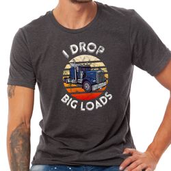 I Drop Big Loads Shirt, New Tucker Shirt, Truck Driver Dad Gift, Birthday Gift for Truck Driver, Trucker Husband Shirts,
