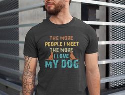 Dog Dad Shirt, The More People I Meet The More I Love My Dog, Gift for Dog Dad, Fathers Day Shirt, Dog Owner Dad Tee