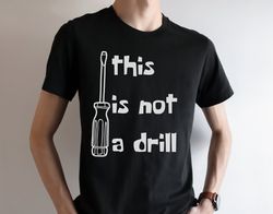 This is Not a Drill Shirt, Carpenter Shirt, Funny Shirts for Men, Fathers Day Shirt, Best Friend Gift, Dad Joke Shirt,