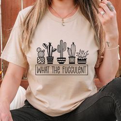 What The Fucculent Shirt, Cactus Tshirt, Funny Succulent T Shirt, Plant Lover T-Shirt, Plant Mom Shirt, Gardening Tshirt
