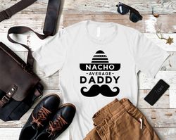 Nacho Average Daddy Funny Saying Dad Shirt, Christmas Gift for Dad, Dad T-Shirt, New Dad Gift, Gift for Dad, Fathers Day