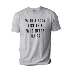 With a Body Like This Who Needs Hair Funny Shirt for Men Fathers Day Gift Husband Gift Humor Tshirt Dad Gift Mens Shirt.