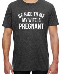 Be Nice to me My Wife is Pregnant Mens T Shirt Pregnancy Announcement, New Dad Shirt, New Father Shirts, Fathers Day