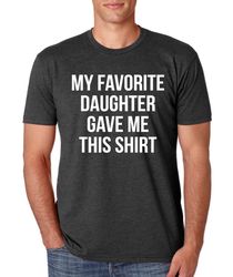 Funny Shirt Men Fathers Day gift - My Favorite Daughter gave me this Shirt - Funny gift for dad - Gift for dad - Gift