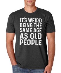 Funny Shirt Men, Fathers Day gift, Its Weird Being The Same Age as Old People, Funny Shirt Men, Husband Tshirt, Funny Ol