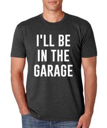 Ill be in The Garage Shirt, Fathers Day Gift, Dad shirt, Funny Shirt for Men, Husband Gift, Garage Shirt, Best dad shirt