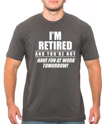 Im Retied and youre not Have fun at work tomorrow Mens T-shirt, Funny Husband gift, Fathers Day, Grandpa Shirt, Papa