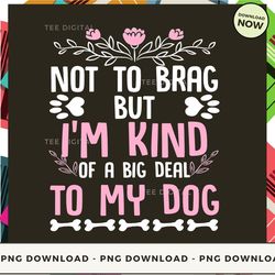 Digital | Not To Brag But I'm Kind Of A Big Deal To My Dog T-shirt, Hoodie, Sweatshirt Design - High-Resolution PNG File
