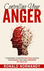 Controlling Your Anger 7 Strategies to Master Emotions, Elevate Your Mindset and Take Ownership of Your Life DownloadPDF
