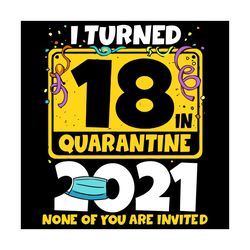 I Turned 18 In Quarantine 2021 None Of You Are Invited Svg, Birthday Svg, 18th Birthday Svg, 18 Years Old Svg, Quarantin
