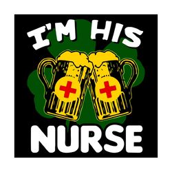 I Am His Nurse St Patrick Day Svg, Trending Svg, St Patrick Day Svg, St Patrick Svg, St Patrick Day 2021, Irish Svg, Clo