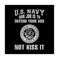 U.S Navy Our Job Is To Defend Your Ass Not Kiss It Svg, Funny Saying Shirt Svg, Funny Shirt Svg, Cricut file SVG PNG, EP