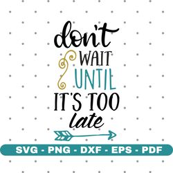Dont wait until its too late svg, Motivational svg, Cricut and Silhouette, Instant download