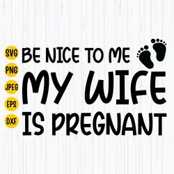 Be Nice to Me My Wife is Pregnant Svg,  Funny New Dad Svg, Fathers Day Svg, Dad Svg, Grandpa Svg, Baby Announcement, Dig