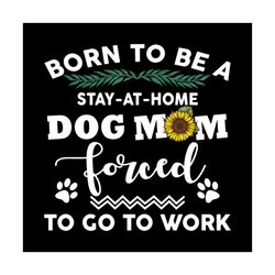 Born To Be A Stay At Home Dog Mom Forced To Go To Worksvg Svg