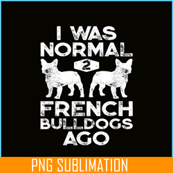I Was Normal 2 French Bulldogs Ago PNG, Frenchie Bulldog PNG, French Dog Artwork PNG