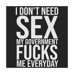 I Don't Need Sex My Government Fucks Me Everyday, Trending Svg, Funny svg, Funny shirt, funny quotes, quotes saying, fun