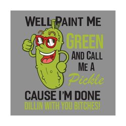 Well Paint Me Green And Call Me A Pickle Bitches great, Trending Svg, Green svg, funny quotes, plant svg, funny pickle s