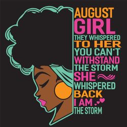 August Girl They Whispered To Her You Cant Withstand The Storm She Whispered Back I Am The Storm, Birthday Svg, August s