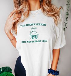 It's Always Yee Haw - Unisex T Shirt, Meme T Shirt, Funny Cowboy Gift T Shirt