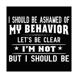 I Should Be Ashamed Of My BeHavior Svg, Trending Svg, I Should Be Ashamed Svg, My BeHavior Svg, My Behavior Svg, I Am No