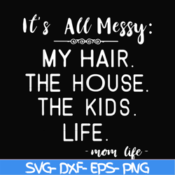 It's all messy my hair the house the kids life svg, png, dxf, eps file FN000327