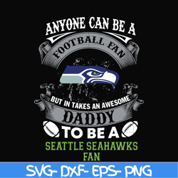 anyone can be a football fan but in takes an awesome daddy to be a seattle seahawks fan svg, nfl team svg, png, dxf, eps