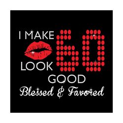 I Make 60 Look Good Blessed And Favored Svg, Birthday Svg, 60 Birthday Svg, Blessed Svg, Favored Svg, Lips Svg, Birthday