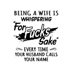 Being A Wife Whispering, For Fuck, Sake, Every time your husband call my name,svg