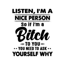 Listen Im a nice person, so if Im a bitch, to you you need to ask yourself why,funny quotes,svg Png, Dxf, Eps