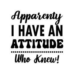 Apparently I Have An Attitude, Who Knew, gift ideal, gift for friend, attitude, fife, Png, Dxf, Eps svg