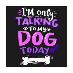 I Am Only Talking To My Dog Today Svg, Trending Svg, Talking To My Dog Svg, Today Svg, Dog Svg, Dog Lovers Svg, Pet Svg,